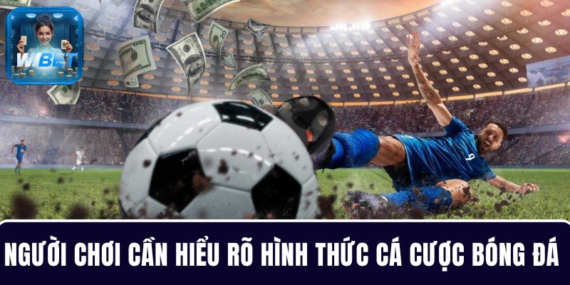 Người chơi cần phải hiểu rõ hình thức cá cược bóng đá