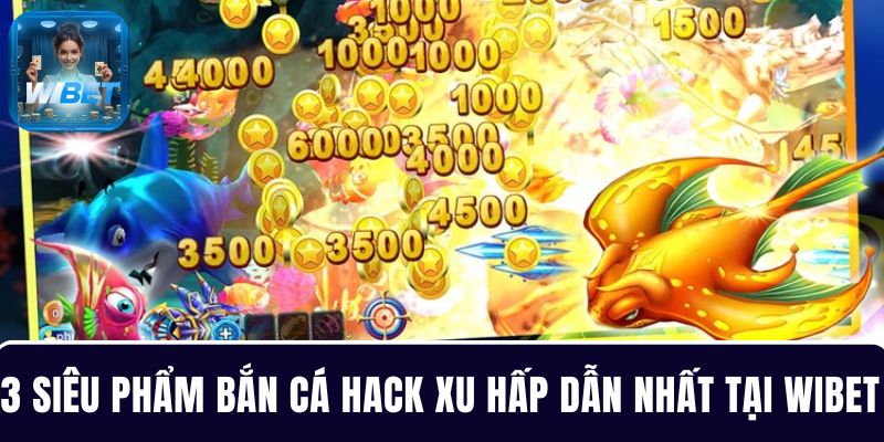 3 Siêu phẩm bắn cá hack xu hấp dẫn nhất tại WIBET bạn phải thử